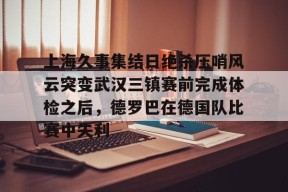 包含上海久事集结日绝杀压哨风云突变武汉三镇赛前完成体检之后，德罗巴在德国队比赛中失利的词条jnh